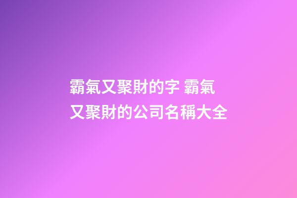 霸氣又聚財的字 霸氣又聚財的公司名稱大全-第1張-公司起名-玄機派